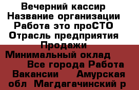 Вечерний кассир › Название организации ­ Работа-это проСТО › Отрасль предприятия ­ Продажи › Минимальный оклад ­ 21 000 - Все города Работа » Вакансии   . Амурская обл.,Магдагачинский р-н